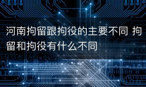 河南拘留跟拘役的主要不同 拘留和拘役有什么不同