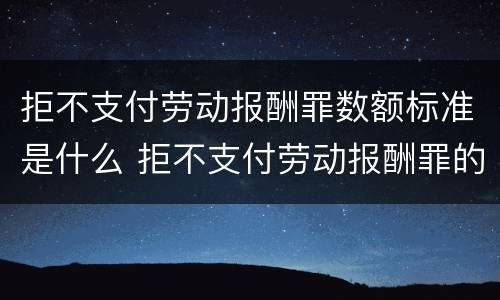拒不支付劳动报酬罪数额标准是什么 拒不支付劳动报酬罪的数额标准