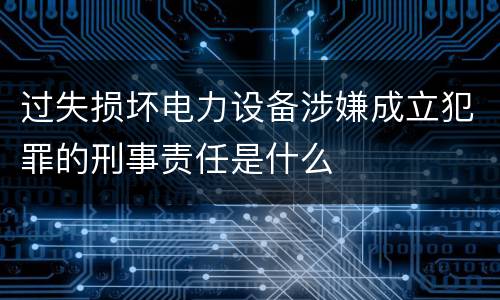 过失损坏电力设备涉嫌成立犯罪的刑事责任是什么