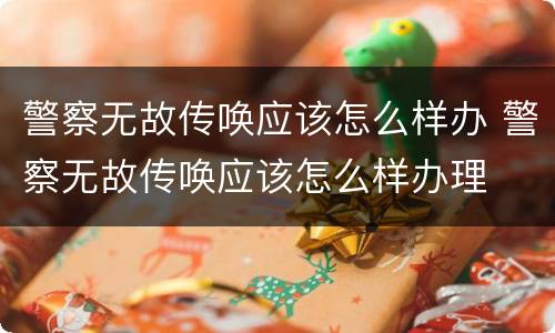 警察无故传唤应该怎么样办 警察无故传唤应该怎么样办理