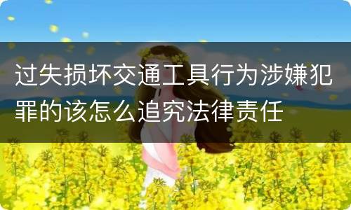 过失损坏交通工具行为涉嫌犯罪的该怎么追究法律责任