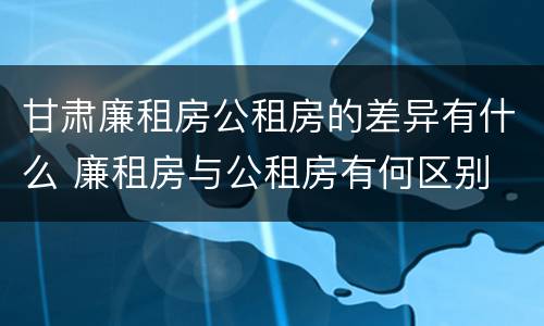 甘肃廉租房公租房的差异有什么 廉租房与公租房有何区别