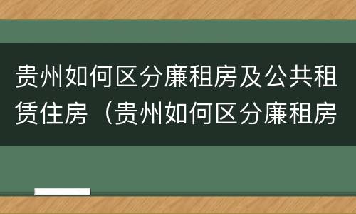 贵州如何区分廉租房及公共租赁住房（贵州如何区分廉租房及公共租赁住房和住宅）