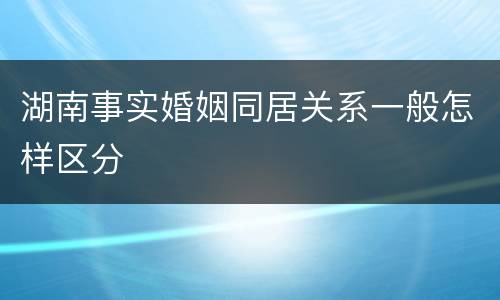 湖南事实婚姻同居关系一般怎样区分