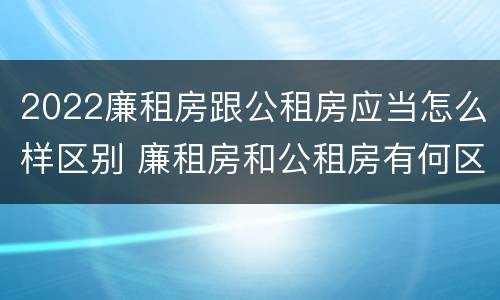 2022廉租房跟公租房应当怎么样区别 廉租房和公租房有何区别