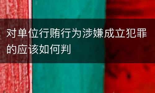 对单位行贿行为涉嫌成立犯罪的应该如何判