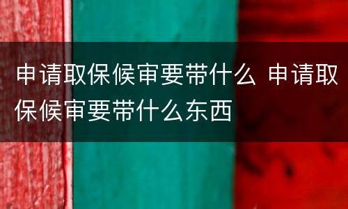 申请取保候审要带什么 申请取保候审要带什么东西