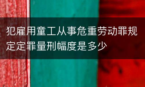 犯雇用童工从事危重劳动罪规定定罪量刑幅度是多少