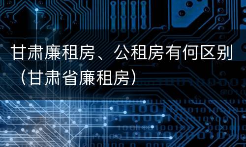 甘肃廉租房、公租房有何区别（甘肃省廉租房）