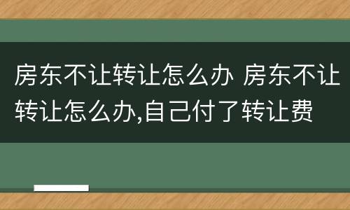 房东不让转让怎么办 房东不让转让怎么办,自己付了转让费