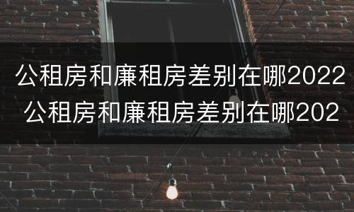公租房和廉租房差别在哪2022 公租房和廉租房差别在哪2022年