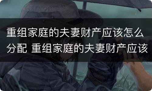 重组家庭的夫妻财产应该怎么分配 重组家庭的夫妻财产应该怎么分配比例