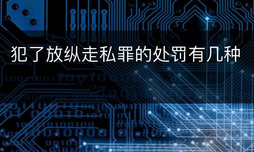 犯了放纵走私罪的处罚有几种