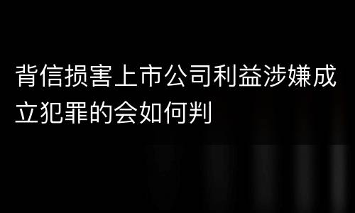 背信损害上市公司利益涉嫌成立犯罪的会如何判