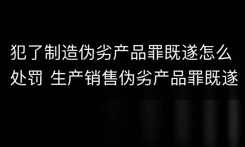 犯了制造伪劣产品罪既遂怎么处罚 生产销售伪劣产品罪既遂