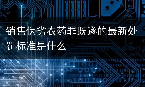 销售伪劣农药罪既遂的最新处罚标准是什么