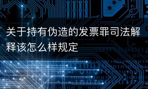 关于持有伪造的发票罪司法解释该怎么样规定