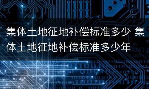 集体土地征地补偿标准多少 集体土地征地补偿标准多少年