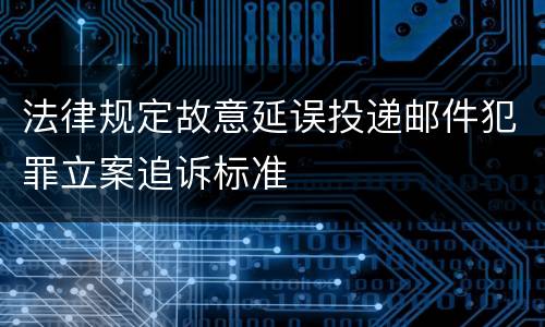 法律规定故意延误投递邮件犯罪立案追诉标准