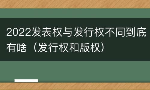 2022发表权与发行权不同到底有啥（发行权和版权）