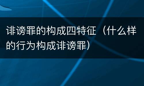 诽谤罪的构成四特征（什么样的行为构成诽谤罪）
