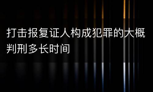 打击报复证人构成犯罪的大概判刑多长时间