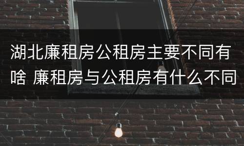 湖北廉租房公租房主要不同有啥 廉租房与公租房有什么不同