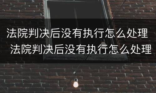 法院判决后没有执行怎么处理 法院判决后没有执行怎么处理欠款