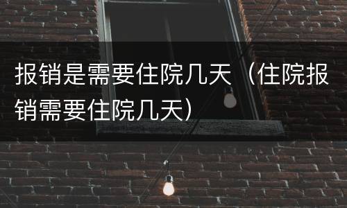 报销是需要住院几天（住院报销需要住院几天）