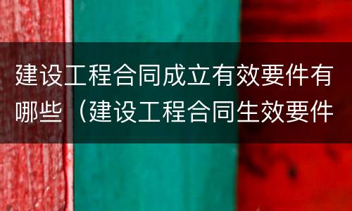 建设工程合同成立有效要件有哪些（建设工程合同生效要件有哪些）