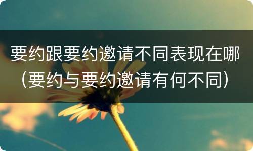 要约跟要约邀请不同表现在哪（要约与要约邀请有何不同）