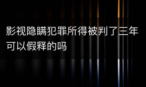 影视隐瞒犯罪所得被判了三年可以假释的吗