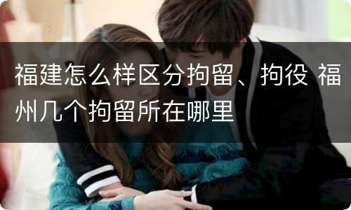 福建怎么样区分拘留、拘役 福州几个拘留所在哪里