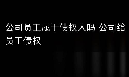 公司员工属于债权人吗 公司给员工债权