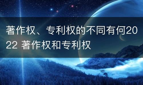 著作权、专利权的不同有何2022 著作权和专利权