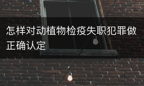 怎样对动植物检疫失职犯罪做正确认定