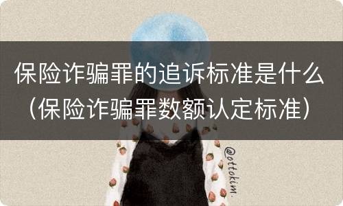 保险诈骗罪的追诉标准是什么（保险诈骗罪数额认定标准）