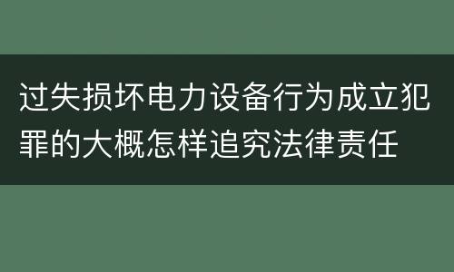 过失损坏电力设备行为成立犯罪的大概怎样追究法律责任