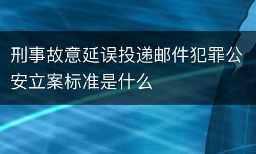 刑事故意延误投递邮件犯罪公安立案标准是什么