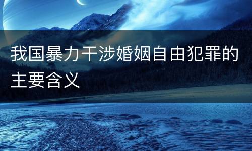 我国暴力干涉婚姻自由犯罪的主要含义