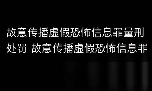 故意传播虚假恐怖信息罪量刑处罚 故意传播虚假恐怖信息罪量刑处罚标准