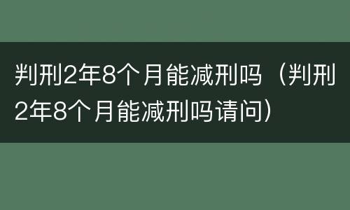 判刑2年8个月能减刑吗（判刑2年8个月能减刑吗请问）