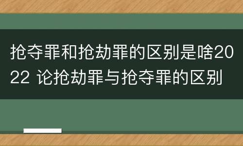抢夺罪和抢劫罪的区别是啥2022 论抢劫罪与抢夺罪的区别
