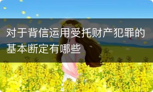 对于背信运用受托财产犯罪的基本断定有哪些