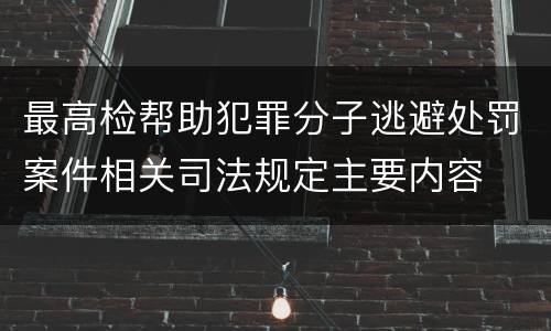 最高检帮助犯罪分子逃避处罚案件相关司法规定主要内容