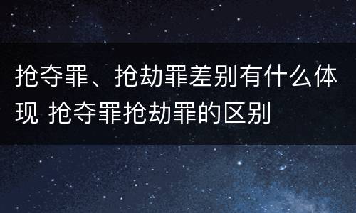 抢夺罪、抢劫罪差别有什么体现 抢夺罪抢劫罪的区别