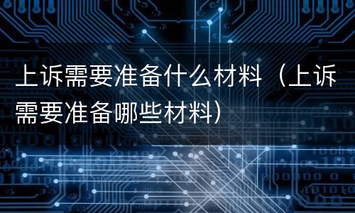 上诉需要准备什么材料（上诉需要准备哪些材料）