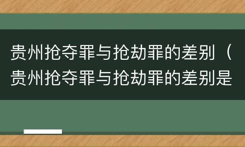 贵州抢夺罪与抢劫罪的差别（贵州抢夺罪与抢劫罪的差别是什么）
