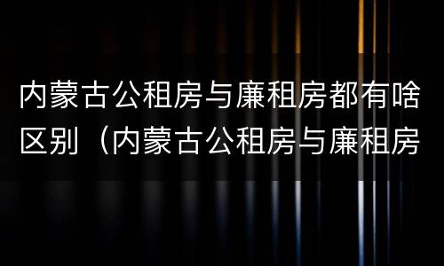 内蒙古公租房与廉租房都有啥区别（内蒙古公租房与廉租房都有啥区别呢）