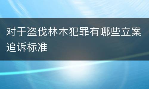 对于盗伐林木犯罪有哪些立案追诉标准